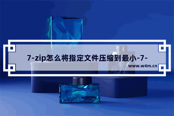 7-zip怎么将指定文件压缩到最小-7-zip压缩文件到最小的方法