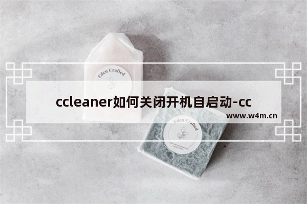 ccleaner如何关闭开机自启动-ccleaner取消开机自启动的方法