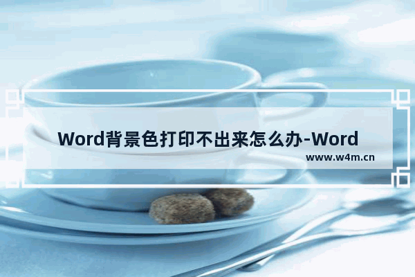 Word背景色打印不出来怎么办-Word背景色打印不出来的解决方法