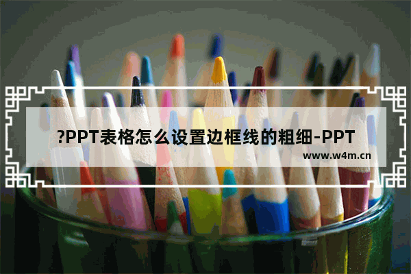 ?PPT表格怎么设置边框线的粗细-PPT表格修改表格线条粗细的方法教程