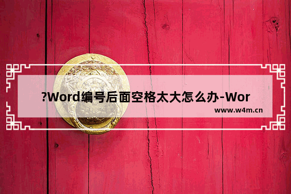 ?Word编号后面空格太大怎么办-Word文档调整编号后面空格距离的方法教程