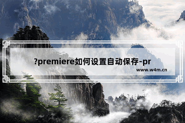 ?premiere如何设置自动保存-pr设置自动保存的方法教程