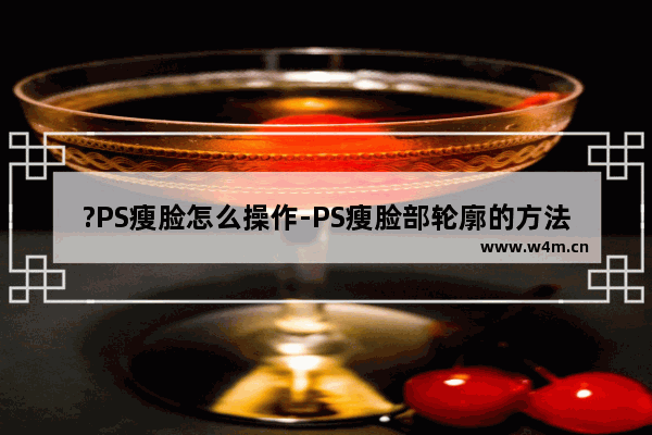 ?PS瘦脸怎么操作-PS瘦脸部轮廓的方法教程