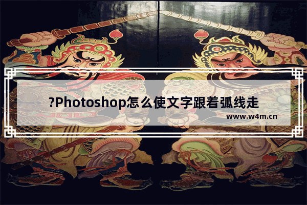 ?Photoshop怎么使文字跟着弧线走-PS设置文字沿着曲线排列的方法教程