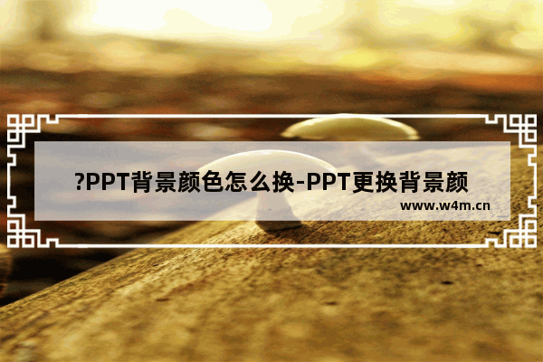 ?PPT背景颜色怎么换-PPT更换背景颜色的方法教程