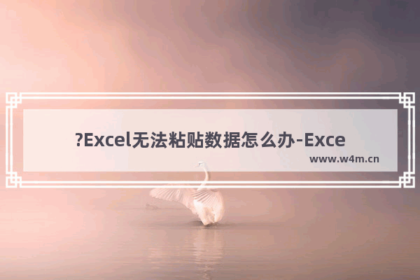 ?Excel无法粘贴数据怎么办-Excel解决无法粘贴数据的方法教程