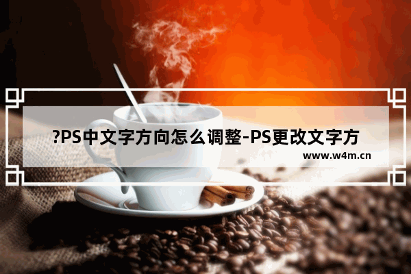 ?PS中文字方向怎么调整-PS更改文字方向的方法教程