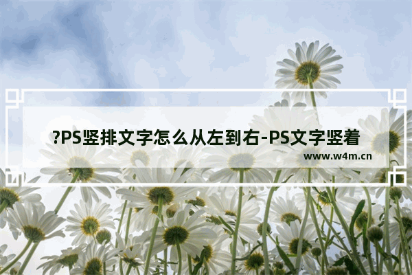 ?PS竖排文字怎么从左到右-PS文字竖着排版并从左到右的方法教程