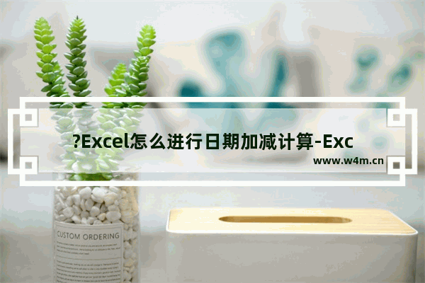 ?Excel怎么进行日期加减计算-Excel进行日期加减计算的方法教程