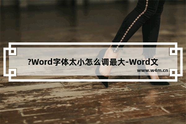 ?Word字体太小怎么调最大-Word文档调大字体的方法教程