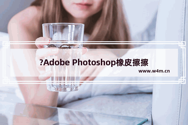 ?Adobe Photoshop橡皮擦擦出马赛克怎么办?-PS解决橡皮擦擦出马赛克的方法教程