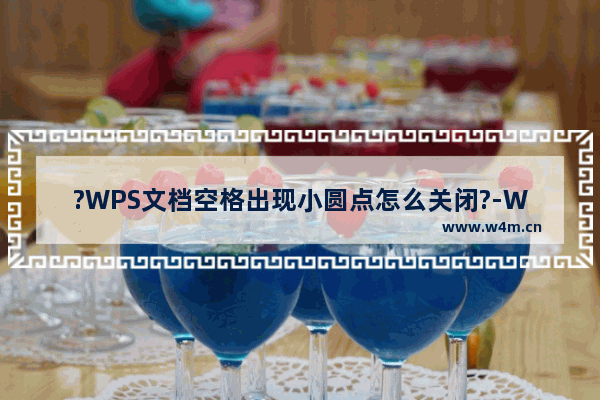 ?WPS文档空格出现小圆点怎么关闭?-WPS文档解决空格后出现小圆点的方法教程