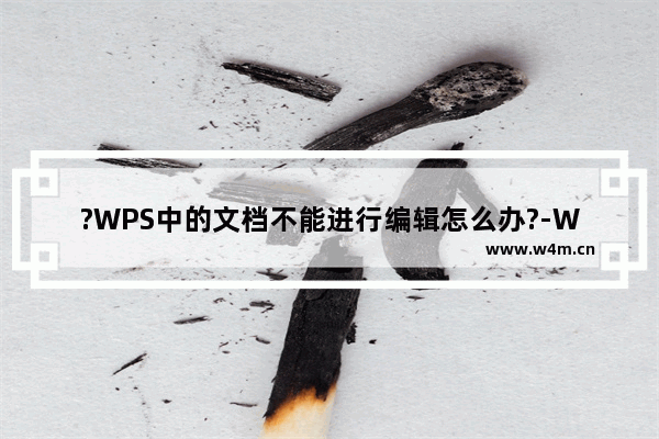 ?WPS中的文档不能进行编辑怎么办?-WPS文档电脑版解决不能编辑的方法教程