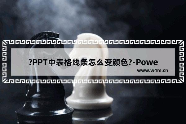 ?PPT中表格线条怎么变颜色?-PowerPoint演示文稿中改变表格线条颜色的方法教程