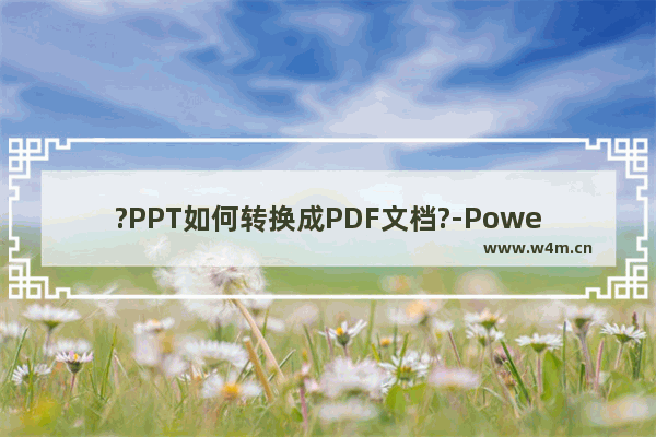 ?PPT如何转换成PDF文档?-PowerPoint演示文稿转换为pdf文档的方法教程