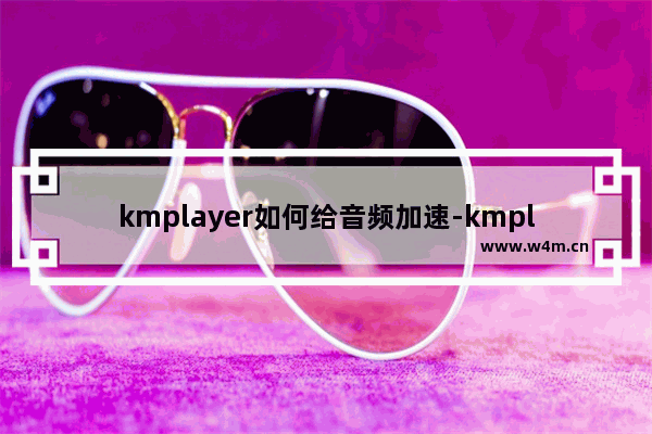 kmplayer如何给音频加速-kmplayer音频加速的设置方法