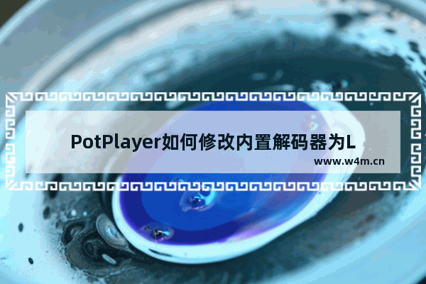 PotPlayer如何修改内置解码器为LAV解码器-PotPlayer修改内置解码器为LAV解码器的方法