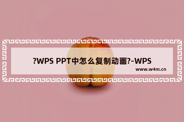 ?WPS PPT中怎么复制动画?-WPS PPT电脑版复制动画的方法教程