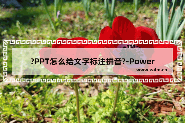 ?PPT怎么给文字标注拼音?-PowerPoint演示文稿给文字标注拼音的方法教程