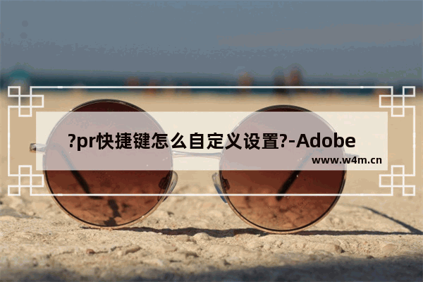 ?pr快捷键怎么自定义设置?-Adobe premiere自定义设置快捷键的方法教程