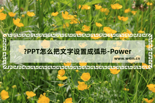 ?PPT怎么把文字设置成弧形-PowerPoint演示文稿将文字设置为弧形的方法教程