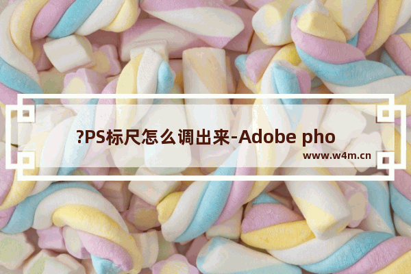 ?PS标尺怎么调出来-Adobe photoshop调出标尺的方法教程