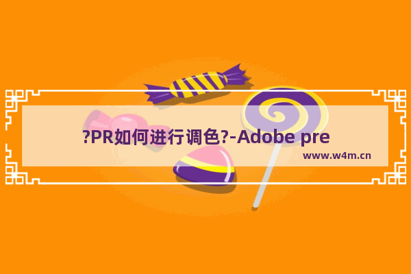 ?PR如何进行调色?-Adobe premiere进行调色的方法教程