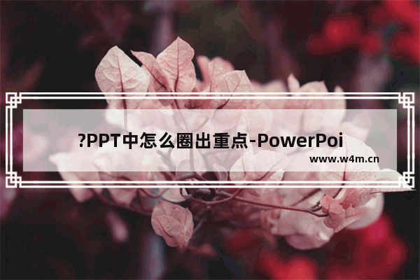 ?PPT中怎么圈出重点-PowerPoint演示文稿中圈出重点的方法教程