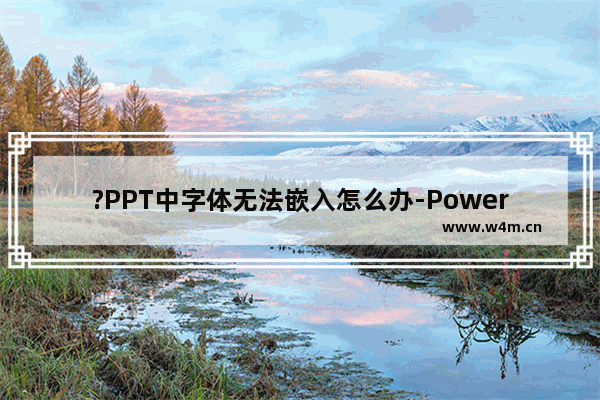 ?PPT中字体无法嵌入怎么办-PowerPoint演示文稿中解决字体无法嵌入的方法教程