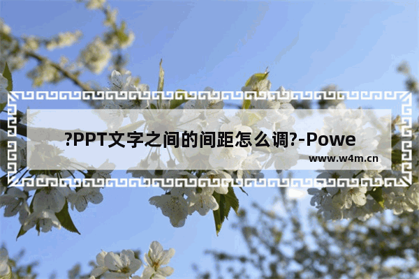 ?PPT文字之间的间距怎么调?-PowerPoint演示文稿调整文字间距的方法教程