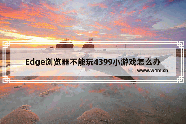 Edge浏览器不能玩4399小游戏怎么办-Edge浏览器玩4399小游戏的方法