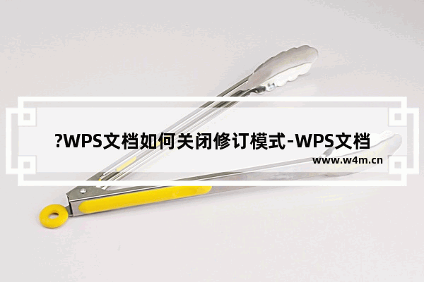 ?WPS文档如何关闭修订模式-WPS文档电脑版关闭修订模式的方法教程