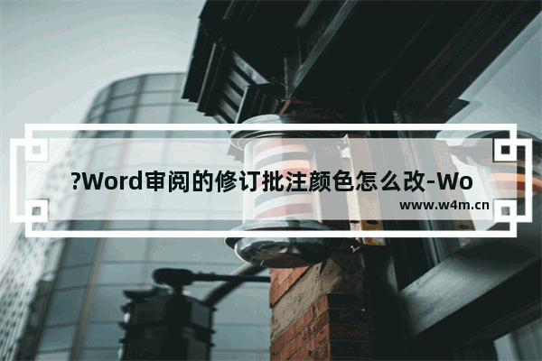 ?Word审阅的修订批注颜色怎么改-Word文档调整修订批注颜色的方法教程