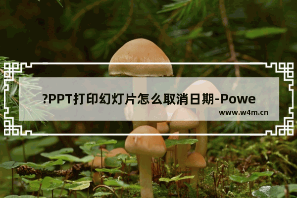 ?PPT打印幻灯片怎么取消日期-PowerPoint演示文稿取消打印日期的方法教程