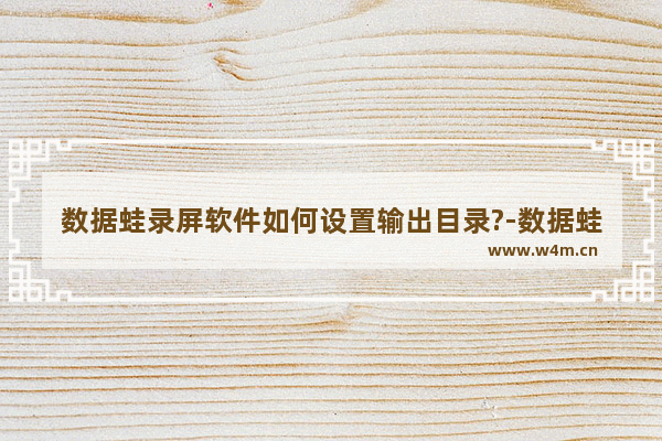 数据蛙录屏软件如何设置输出目录?-数据蛙录屏软件设置输出目录的方法