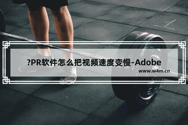 ?PR软件怎么把视频速度变慢-Adobe premiere将视频播放速度调慢的方法教程