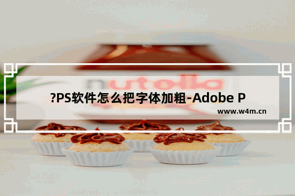 ?PS软件怎么把字体加粗-Adobe Photoshop加粗字体的方法教程