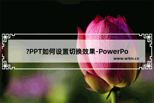 ?PPT如何设置切换效果-PowerPoint演示文稿设置切换效果的方法教程