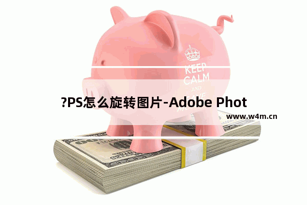 ?PS怎么旋转图片-Adobe Photoshop旋转图片的方法教程