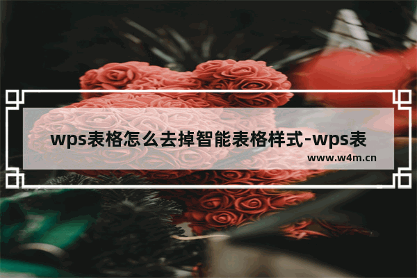 wps表格怎么去掉智能表格样式-wps表格去掉智能表格样式的方法