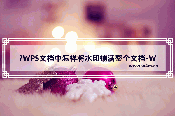 ?WPS文档中怎样将水印铺满整个文档-WPS文档电脑版将水印铺满整个文档的方法教程