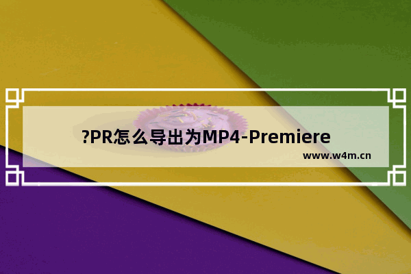 ?PR怎么导出为MP4-Premiere导出为MP4的方法教程