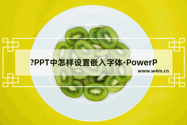 ?PPT中怎样设置嵌入字体-PowerPoint演示文稿设置嵌入字体的方法教程