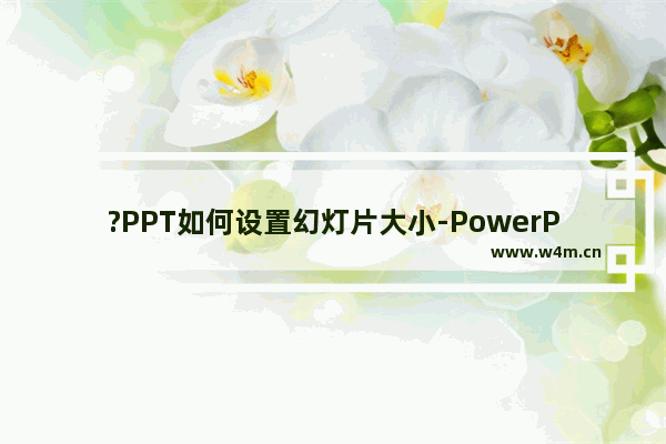 ?PPT如何设置幻灯片大小-PowerPoint演示文稿设置幻灯片大小的方法教程