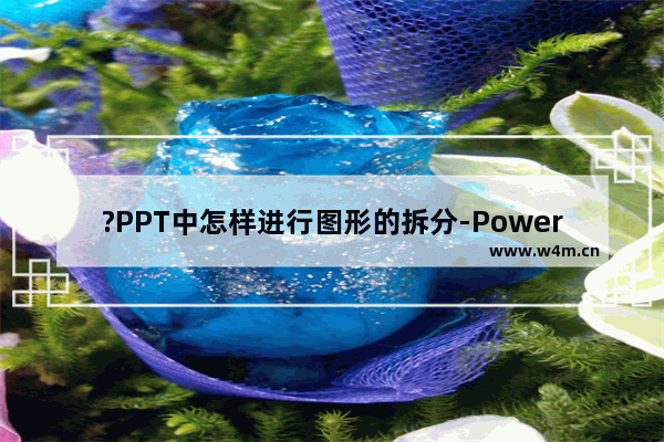 ?PPT中怎样进行图形的拆分-PowerPoint演示文稿拆分图形的方法教程