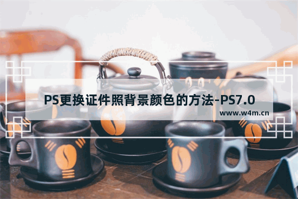 PS更换证件照背景颜色的方法-PS7.0如何快速更换证件照背景颜色