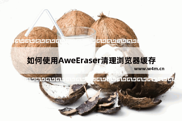 如何使用AweEraser清理浏览器缓存-使用AweEraser清理浏览器缓存的方法