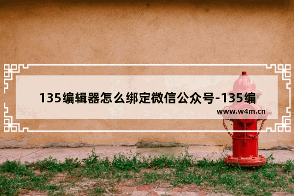 135编辑器怎么绑定微信公众号-135编辑器绑定微信公众号的方法