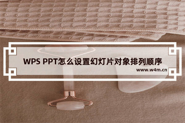 WPS PPT怎么设置幻灯片对象排列顺序-WPS PPT设置幻灯片对象排列顺序的方法