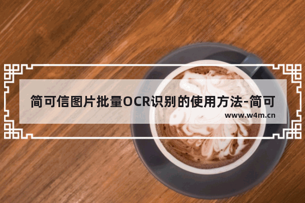 简可信图片批量OCR识别的使用方法-简可信图片批量OCR识别怎么使用